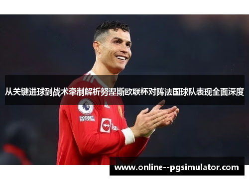 从关键进球到战术牵制解析努涅斯欧联杯对阵法国球队表现全面深度