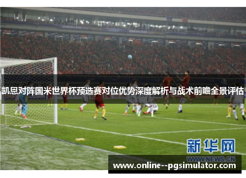 凯恩对阵国米世界杯预选赛对位优势深度解析与战术前瞻全景评估