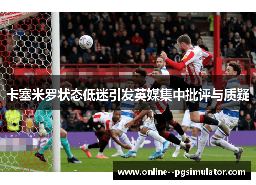 卡塞米罗状态低迷引发英媒集中批评与质疑