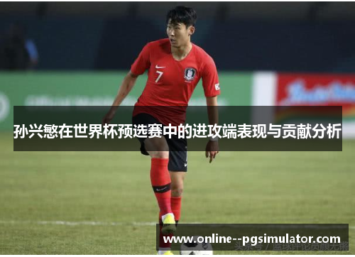 孙兴慜在世界杯预选赛中的进攻端表现与贡献分析