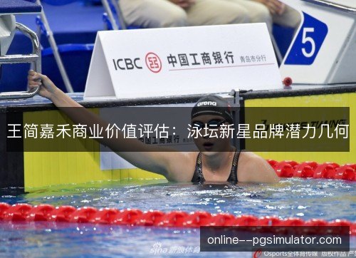 王简嘉禾商业价值评估:泳坛新星品牌潜力几何 王简嘉禾商业价值评估:泳坛新星品牌潜力几何