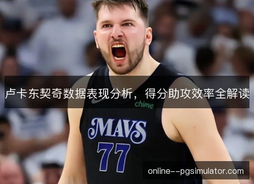 卢卡东契奇数据表现分析,得分助攻效率全解读 卢卡东契奇数据表现分析,得分助攻效率全解读