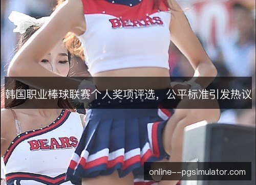 韩国职业棒球联赛个人奖项评选,公平标准引发热议 韩国职业棒球联赛个人奖项评选,公平标准引发热议