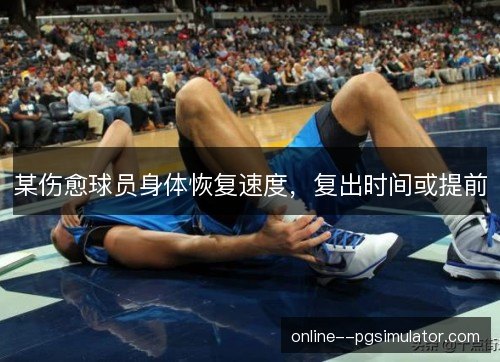 某伤愈球员身体恢复速度，复出时间或提前