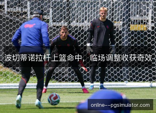 波切蒂诺拉杆上篮命中，临场调整收获奇效