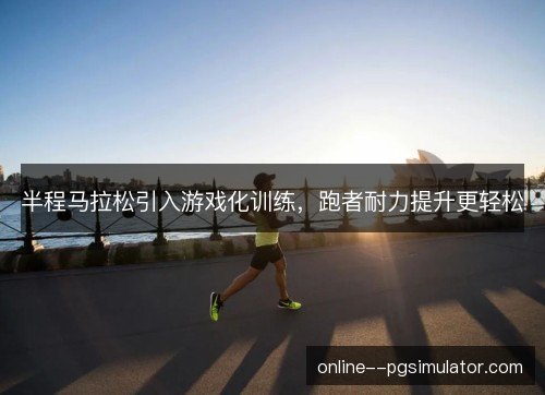 半程马拉松引入游戏化训练,跑者耐力提升更轻松 半程马拉松引入游戏化训练,跑者耐力提升更轻松