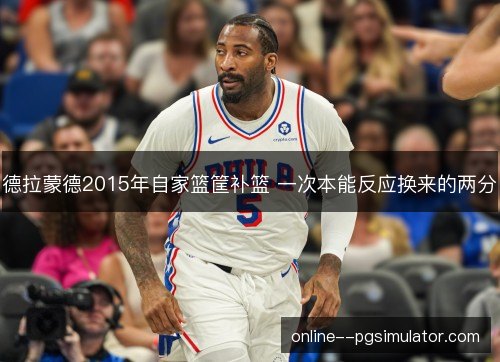 德拉蒙德2015年自家篮筐补篮 一次本能反应换来的两分