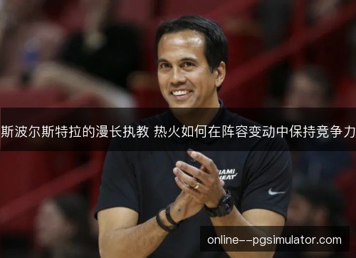 斯波尔斯特拉的漫长执教 热火如何在阵容变动中保持竞争力